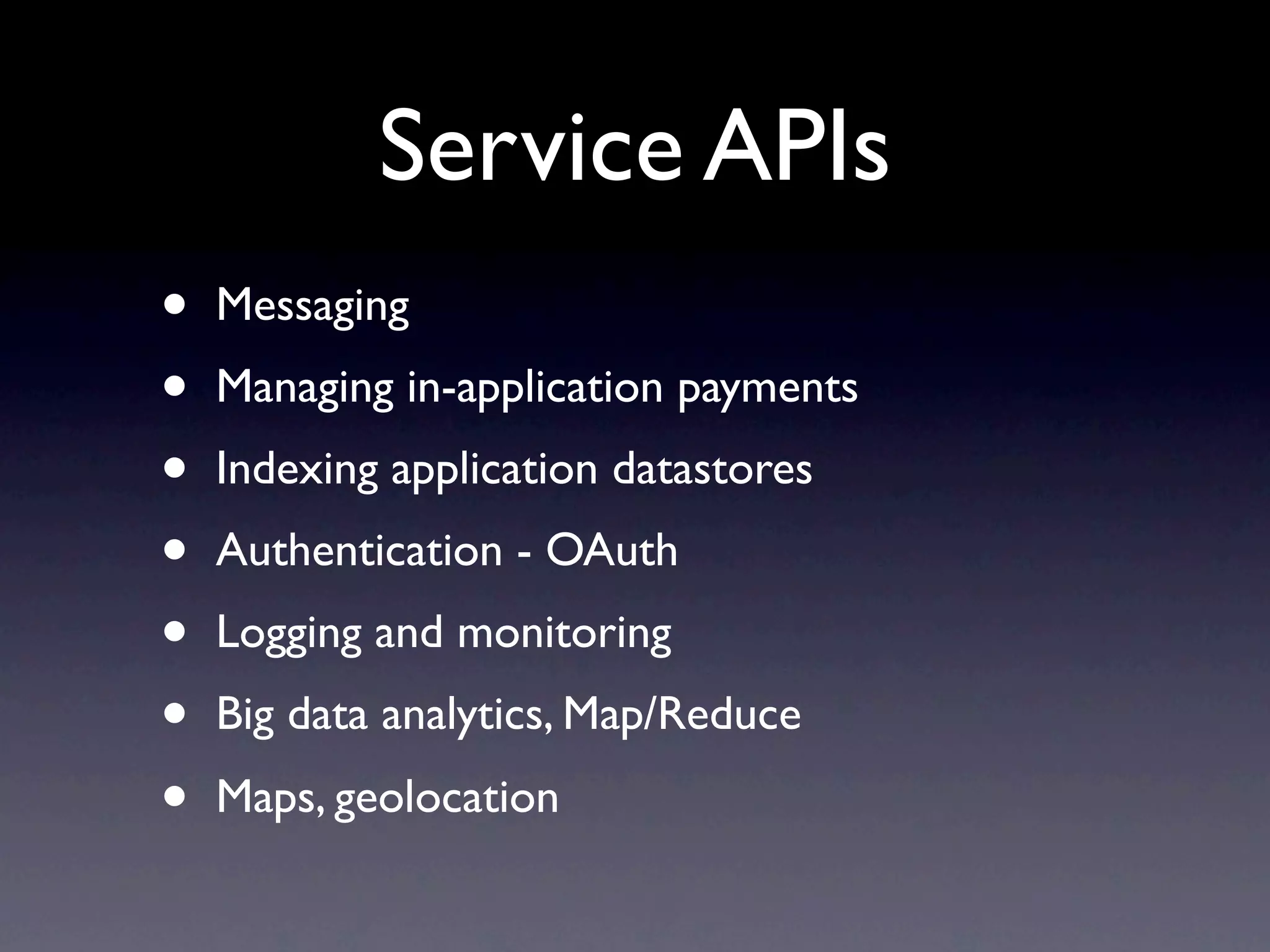 Service APIs
•   Messaging
•   Managing in-application payments
•   Indexing application datastores
•   Authentication - OAuth
•   Logging and monitoring
•   Big data analytics, Map/Reduce
•   Maps, geolocation
 