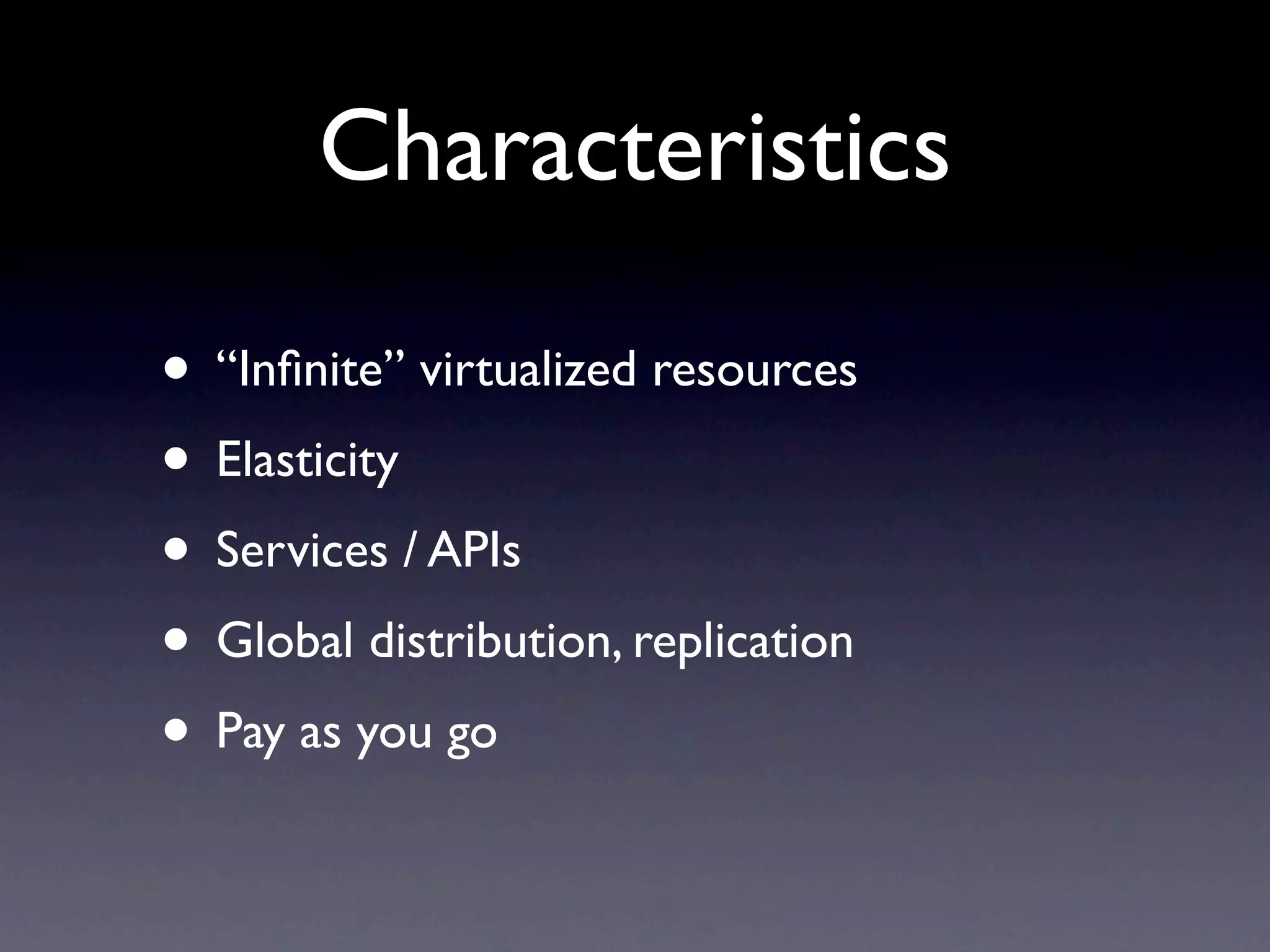 Characteristics

• “Inﬁnite” virtualized resources
• Elasticity
• Services / APIs
• Global distribution, replication
• Pay as you go
 