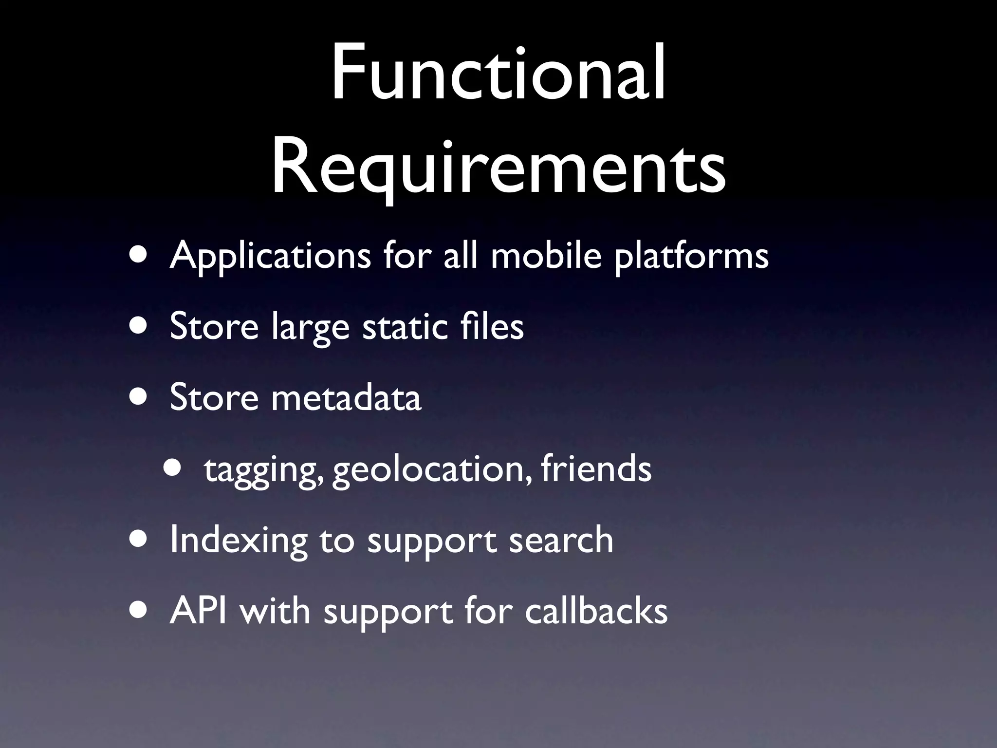 Functional
        Requirements
• Applications for all mobile platforms
• Store large static ﬁles
• Store metadata
 • tagging, geolocation, friends
• Indexing to support search
• API with support for callbacks
 