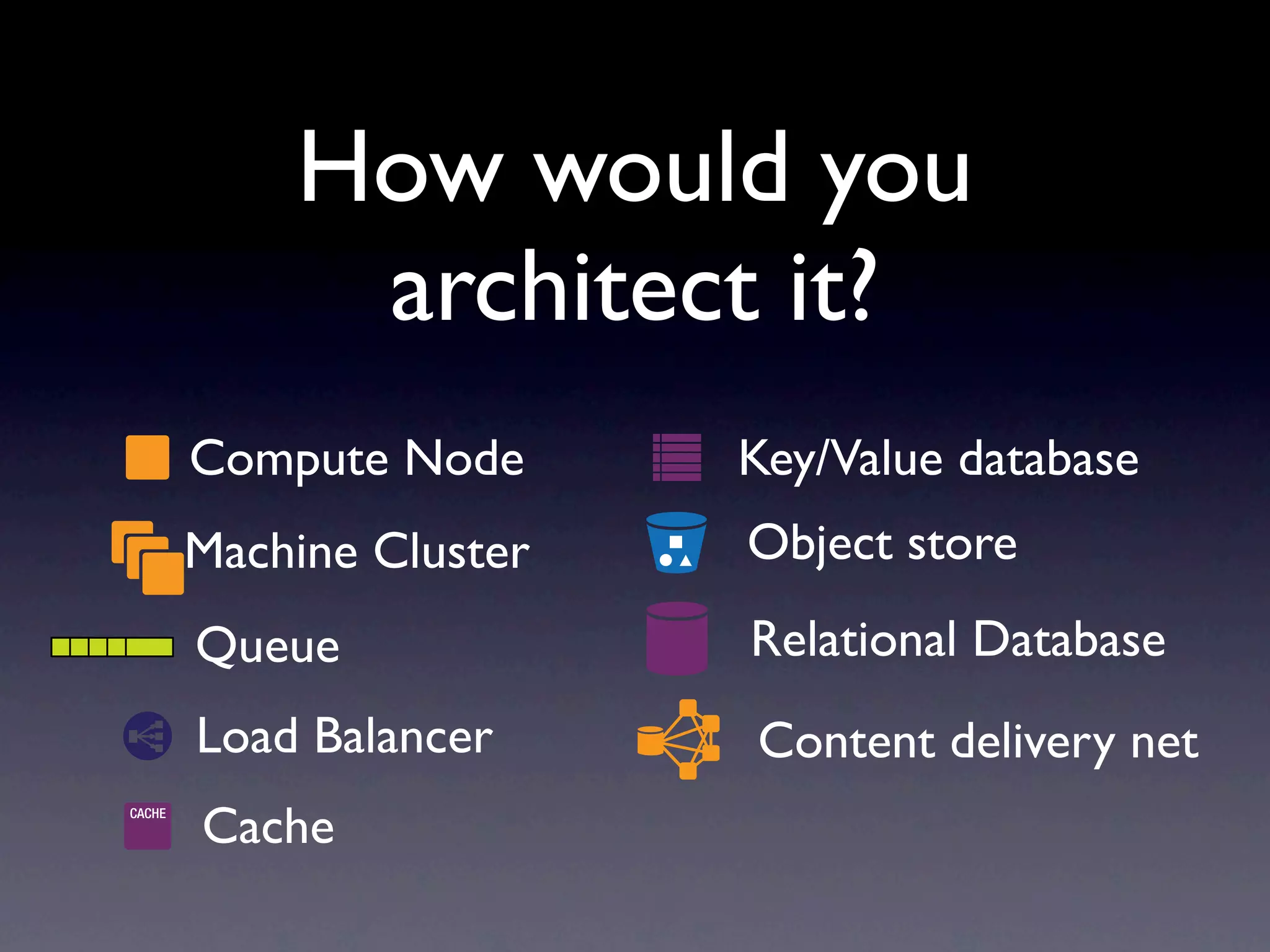 How would you
     architect it?
Compute Node      Key/Value database
Machine Cluster   Object store
Queue             Relational Database
Load Balancer     Content delivery net
Cache
 