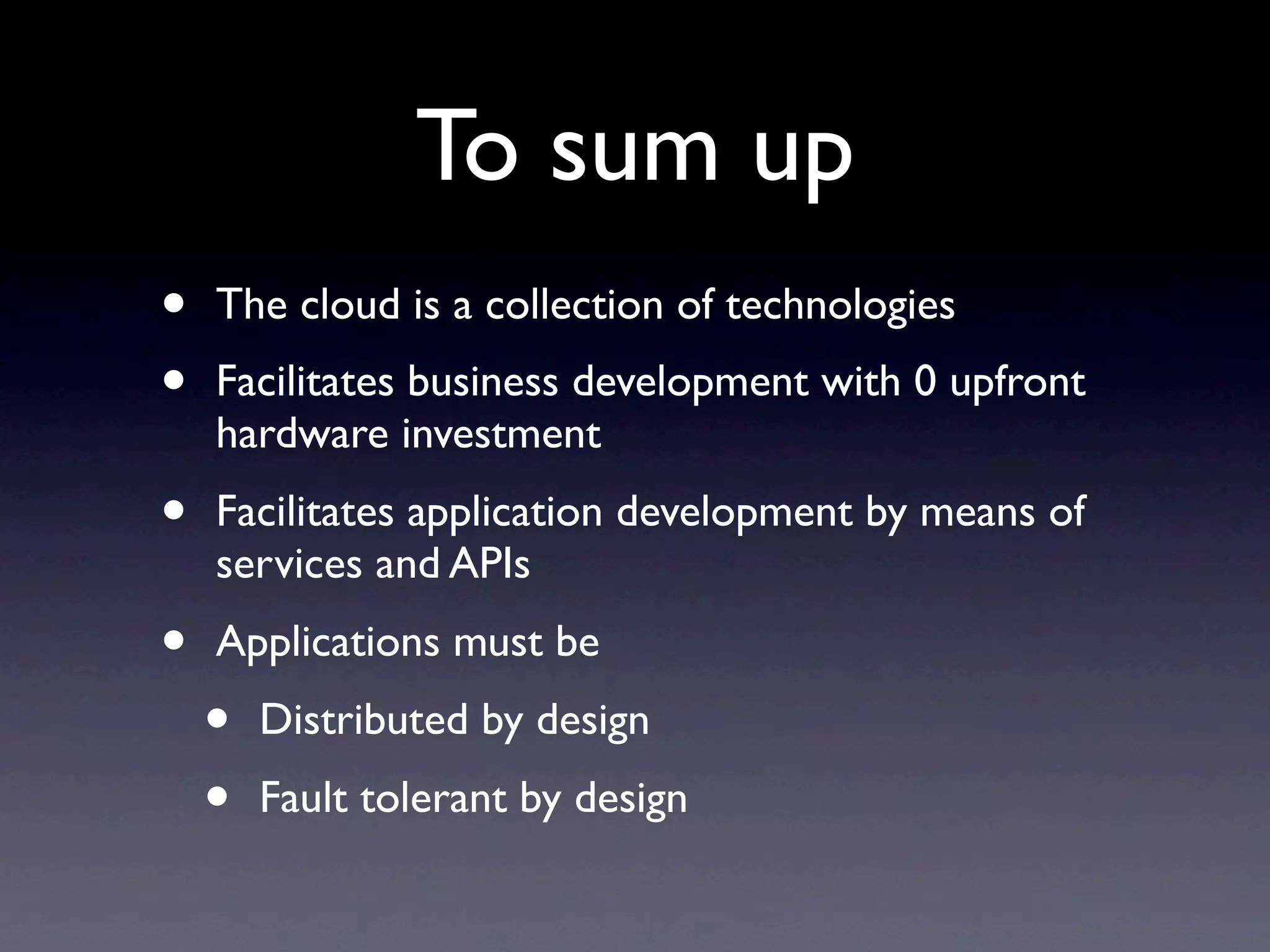 To sum up
•   The cloud is a collection of technologies
•   Facilitates business development with 0 upfront
    hardware investment
•   Facilitates application development by means of
    services and APIs
•   Applications must be
    •   Distributed by design
    •   Fault tolerant by design
 