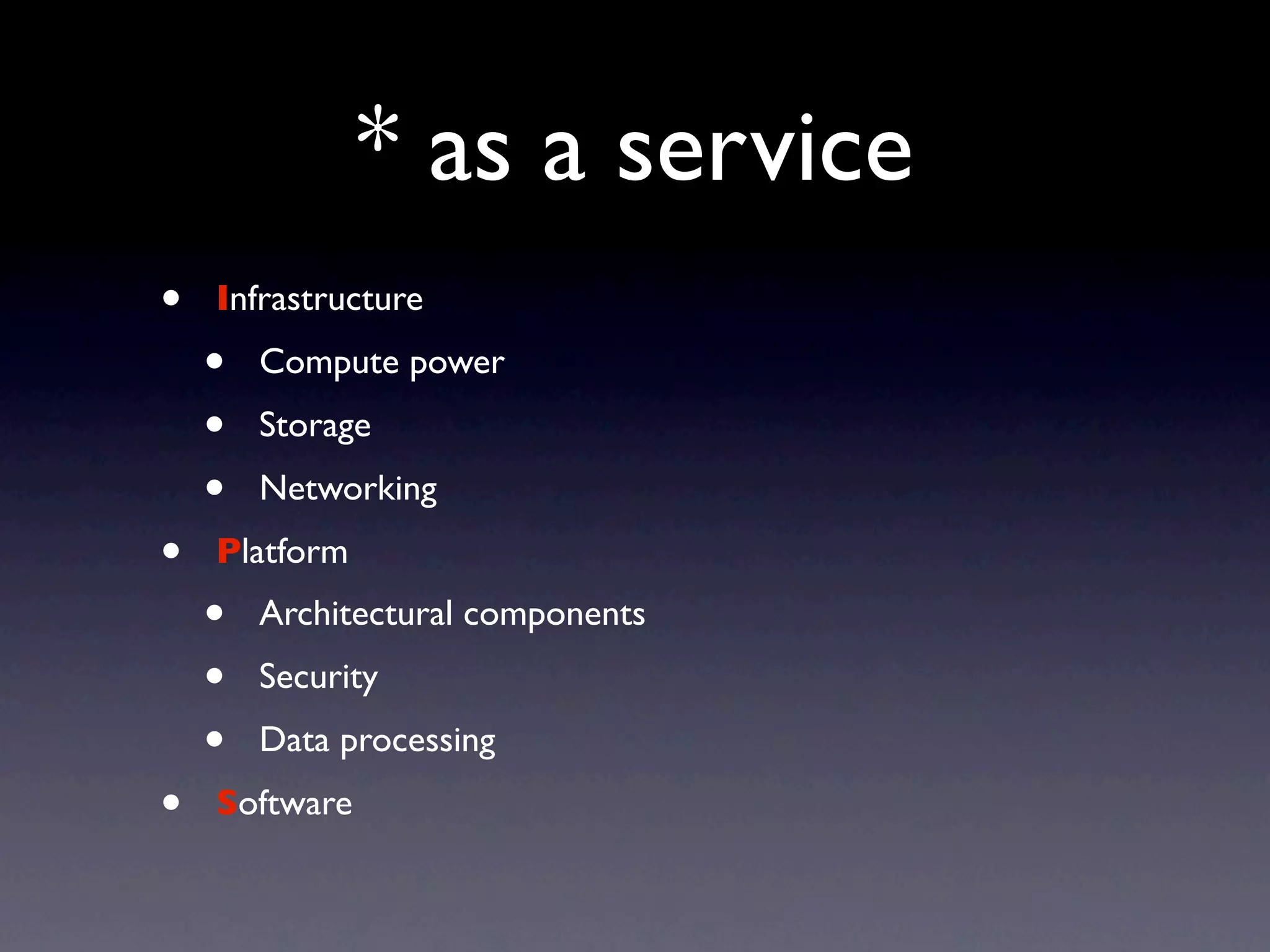 * as a service
•   Infrastructure
    •   Compute power
    •   Storage
    •   Networking
•   Platform
    •   Architectural components
    •   Security
    •   Data processing
•   Software
 