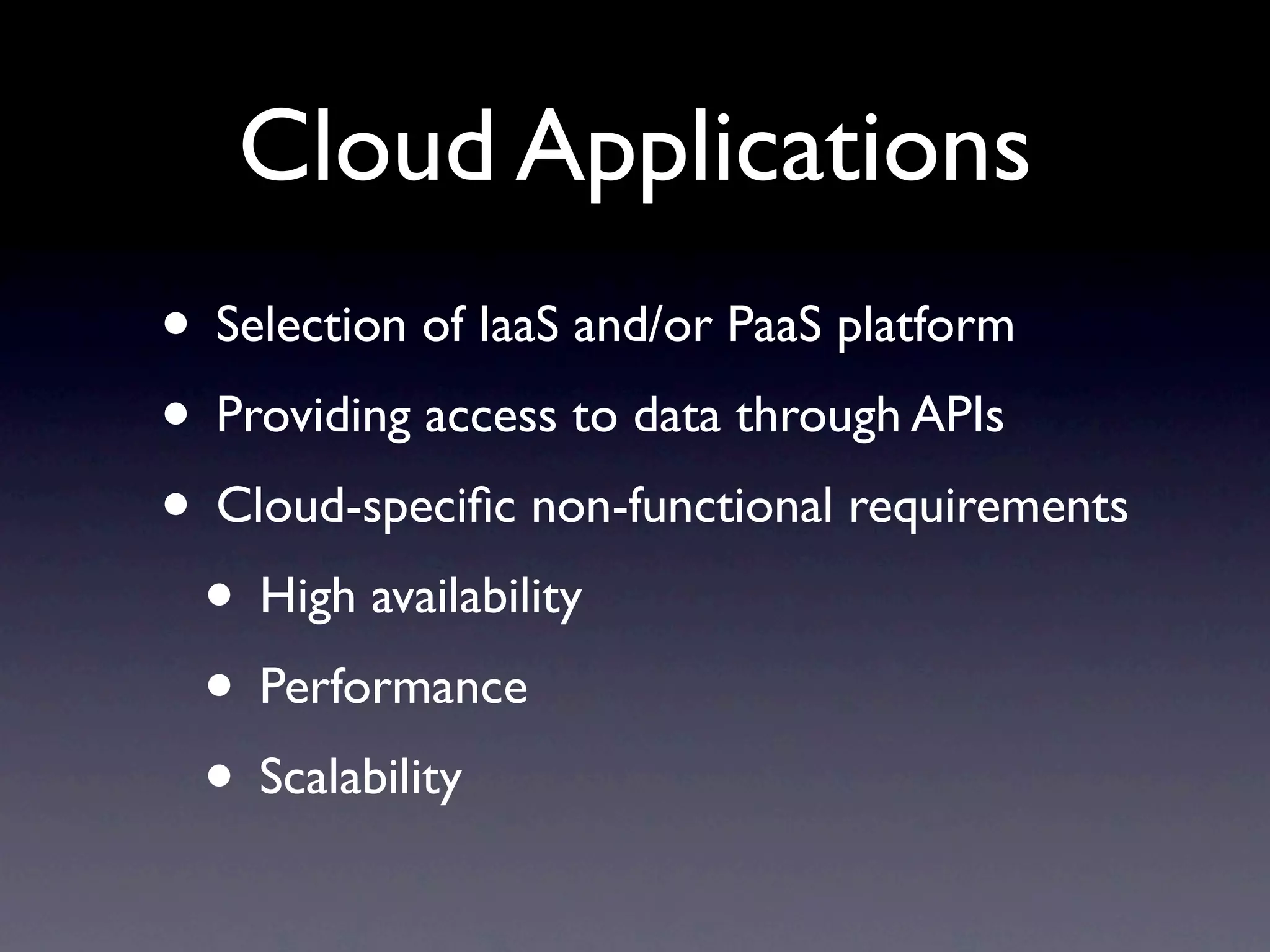 Cloud Applications
• Selection of IaaS and/or PaaS platform
• Providing access to data through APIs
• Cloud-speciﬁc non-functional requirements
 • High availability
 • Performance
 • Scalability
 