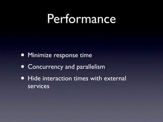 Performance

• Minimize response time
• Concurrency and parallelism
• Hide interaction times with external
  services
 