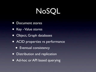 NoSQL
•   Document stores
•   Key - Value stores
•   Object, Graph databases
•   ACID properties vs performance
    •   Eventual consistency
•   Distribution and replication
•   Ad-hoc or API based querying
 