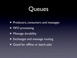 Queues

• Producers, consumers and messages
• FIFO processing
• Message durability
• Exchanges and message routing
• Good for ofﬂine or batch jobs
 