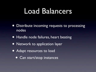 Load Balancers
• Distribute incoming requests to processing
  nodes
• Handle node failures, heart beating
• Network to application layer
• Adapt resources to load
 • Can start/stop instances
 