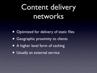 Content delivery
        networks
• Optimized for delivery of static ﬁles
• Geographic proximity to clients
• A higher level form of caching
• Usually an external service
 