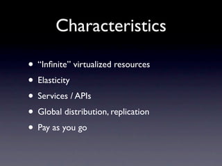 Characteristics

• “Inﬁnite” virtualized resources
• Elasticity
• Services / APIs
• Global distribution, replication
• Pay as you go
 