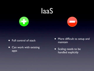 IaaS


•   Full control of stack           •   More difﬁcult to setup and
                                        maintain

•   Can work with existing
                                    •   Scaling needs to be
    apps
                                        handled explicitly
 