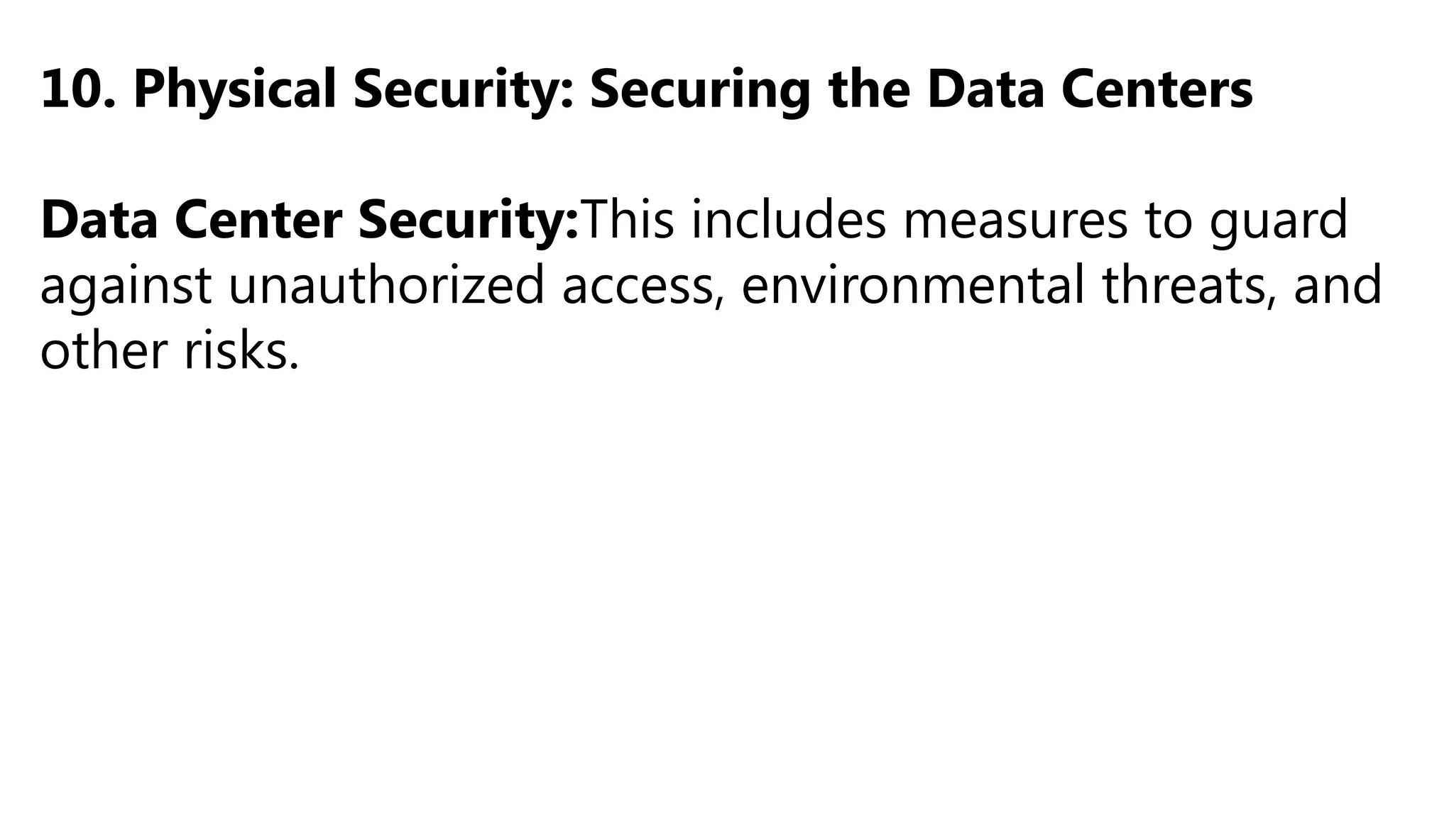 10. Physical Security: Securing the Data Centers
Data Center Security:This includes measures to guard
against unauthorized access, environmental threats, and
other risks.
 