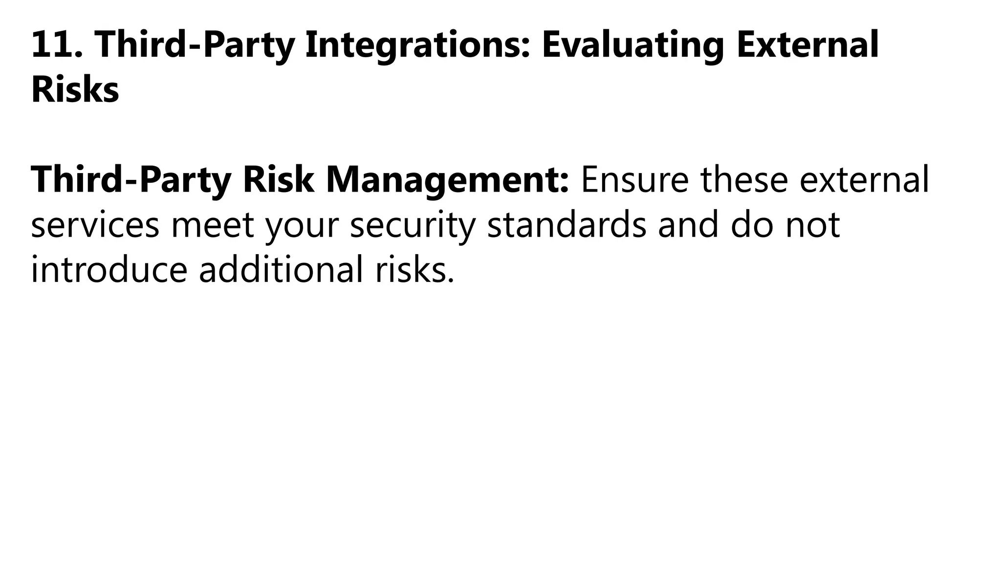 11. Third-Party Integrations: Evaluating External
Risks
Third-Party Risk Management: Ensure these external
services meet your security standards and do not
introduce additional risks.
 