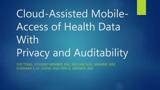 Cloud-Assisted Mobile-
Access of Health Data
With
Privacy and Auditability
YUE TONG, STUDENT MEMBER, IEEE, JINYUAN SUN, MEMBER, IEEE,
SHERMAN S. M. CHOW, AND PAN LI, MEMBER, IEEE
 