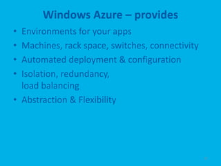 Windows Azure – provides
• Environments for your apps
• Machines, rack space, switches, connectivity
• Automated deployment & configuration
• Isolation, redundancy,
  load balancing
• Abstraction & Flexibility




                                                 17
 