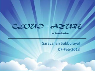 CLOUD – AZURE
          an introduction



     Saravanan Subburayal
             07-Feb-2013
 