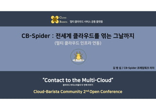 CB-Spider : 전세계 클라우드를 엮는 그날까지
(멀티 클라우드 인프라 연동)
김 병 섭 / CB-Spider 프레임워크 리더
CLOUD
BARISTA 멀티클라우드서비스공통플랫폼
“Contact to the Multi-Cloud”
Cloud-Barista Community 2nd Open Conference
클라우드 바리스타들의 두 번째 이야기
 