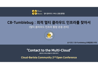 CB-Tumblebug : 최적 멀티 클라우드 인프라를 찾아서
(멀티 클라우드 인프라 통합 운용 관리)
손 석 호 / CB-Tumblebug 프레임워크 리더
CLOUD
BARISTA 멀티클라우드서비스공통플랫폼
“Contact to the Multi-Cloud”
Cloud-Barista Community 2nd Open Conference
클라우드 바리스타들의 두 번째 이야기
 