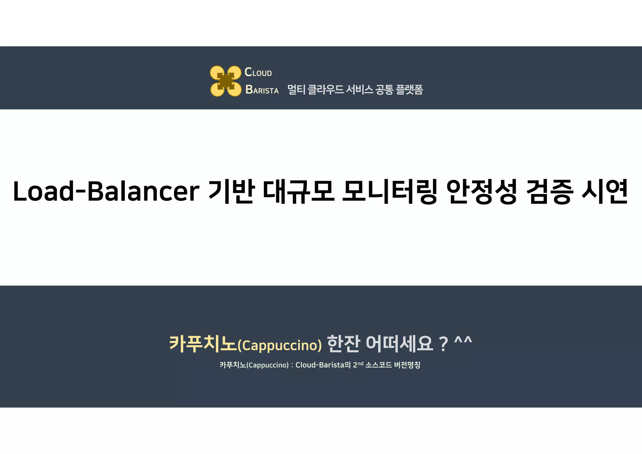 Load-Balancer 기반 대규모 모니터링 안정성 검증 시연
CLOUD
BARISTA 멀티클라우드서비스공통플랫폼
카푸치노(Cappuccino) 한잔 어떠세요 ? ^^
카푸치노(Cappuccino) : Cloud-Barista의 2nd 소스코드 버전명칭
 