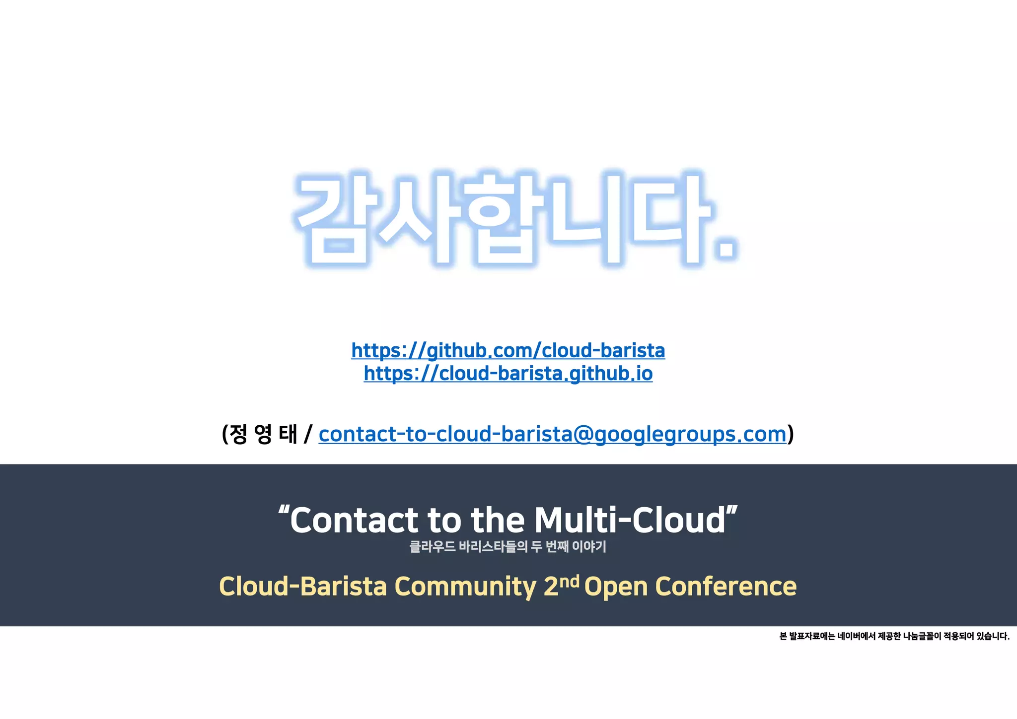 감사합니다.
(정 영 태 / contact-to-cloud-barista@googlegroups.com)
“Contact to the Multi-Cloud”
Cloud-Barista Community 2nd Open Conference
클라우드 바리스타들의 두 번째 이야기
본 발표자료에는 네이버에서 제공한 나눔글꼴이 적용되어 있습니다.
https://github.com/cloud-barista
https://cloud-barista.github.io
 