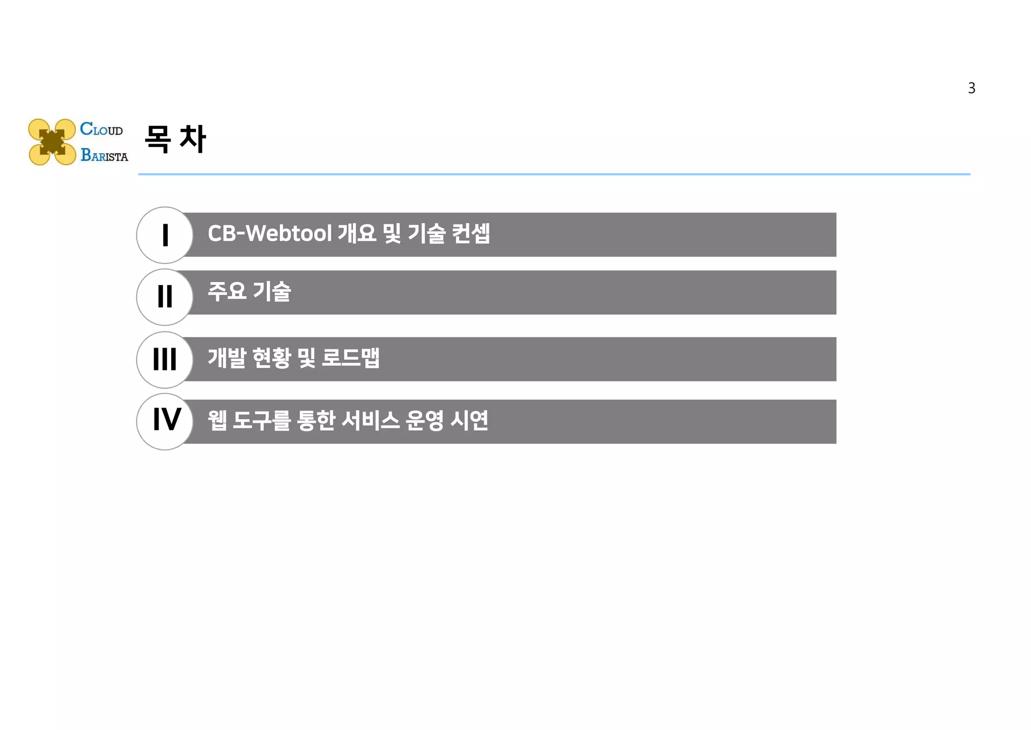 목 차
CB-Webtool 개요 및 기술 컨셉
주요 기술
개발 현황 및 로드맵
웹 도구를 통한 서비스 운영 시연
I
II
III
IV
3
 
