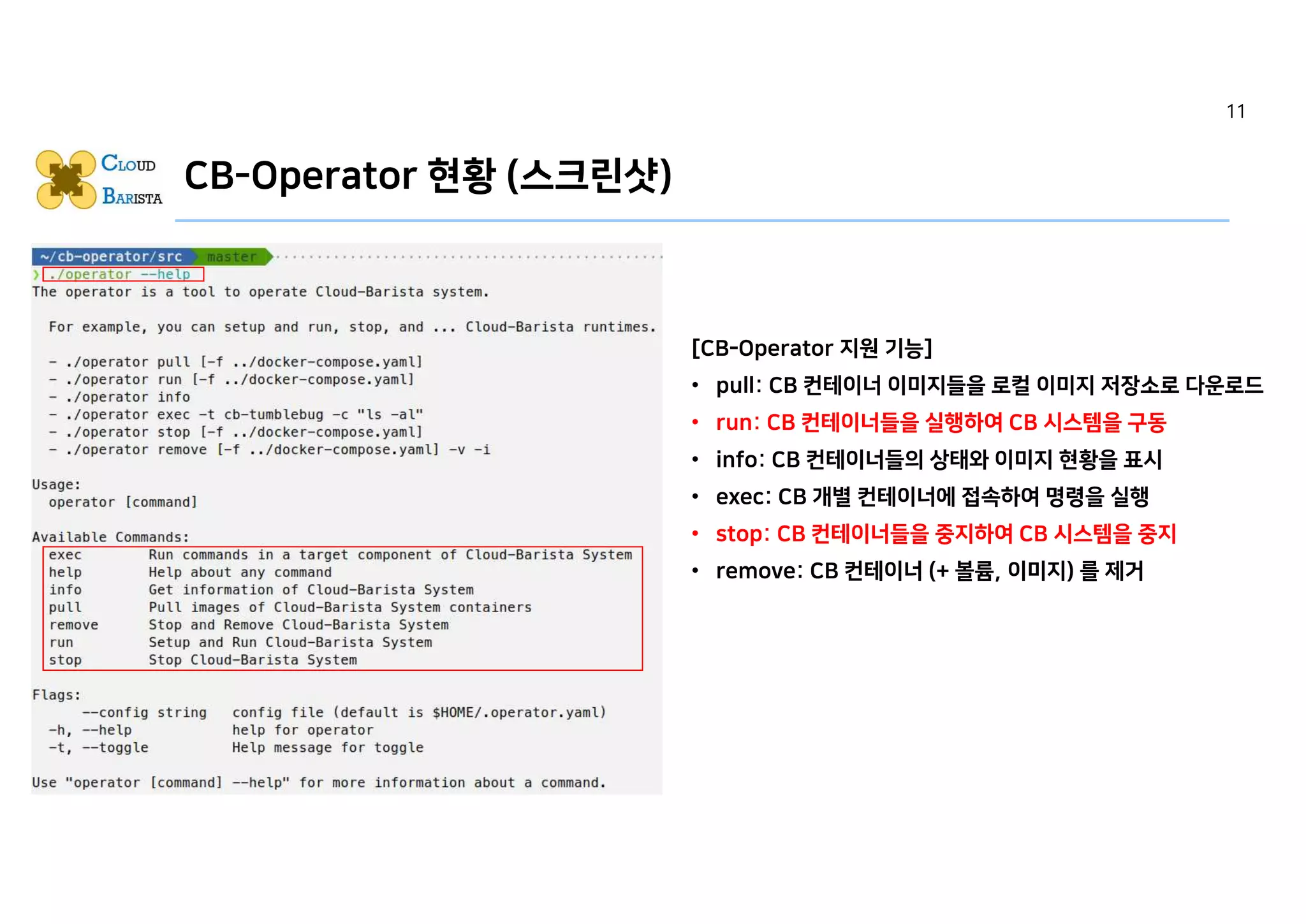 CB-Operator 현황 (스크린샷)
[CB-Operator 지원 기능]
• pull: CB 컨테이너 이미지들을 로컬 이미지 저장소로 다운로드
• run: CB 컨테이너들을 실행하여 CB 시스템을 구동
• info: CB 컨테이너들의 상태와 이미지 현황을 표시
• exec: CB 개별 컨테이너에 접속하여 명령을 실행
• stop: CB 컨테이너들을 중지하여 CB 시스템을 중지
• remove: CB 컨테이너 (+ 볼륨, 이미지) 를 제거
11
 