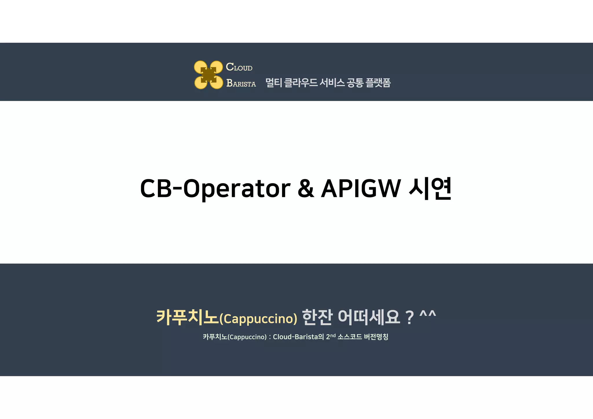 CB-Operator & APIGW 시연
CLOUD
BARISTA 멀티클라우드서비스공통플랫폼
카푸치노(Cappuccino) 한잔 어떠세요 ? ^^
카푸치노(Cappuccino) : Cloud-Barista의 2nd 소스코드 버전명칭
 