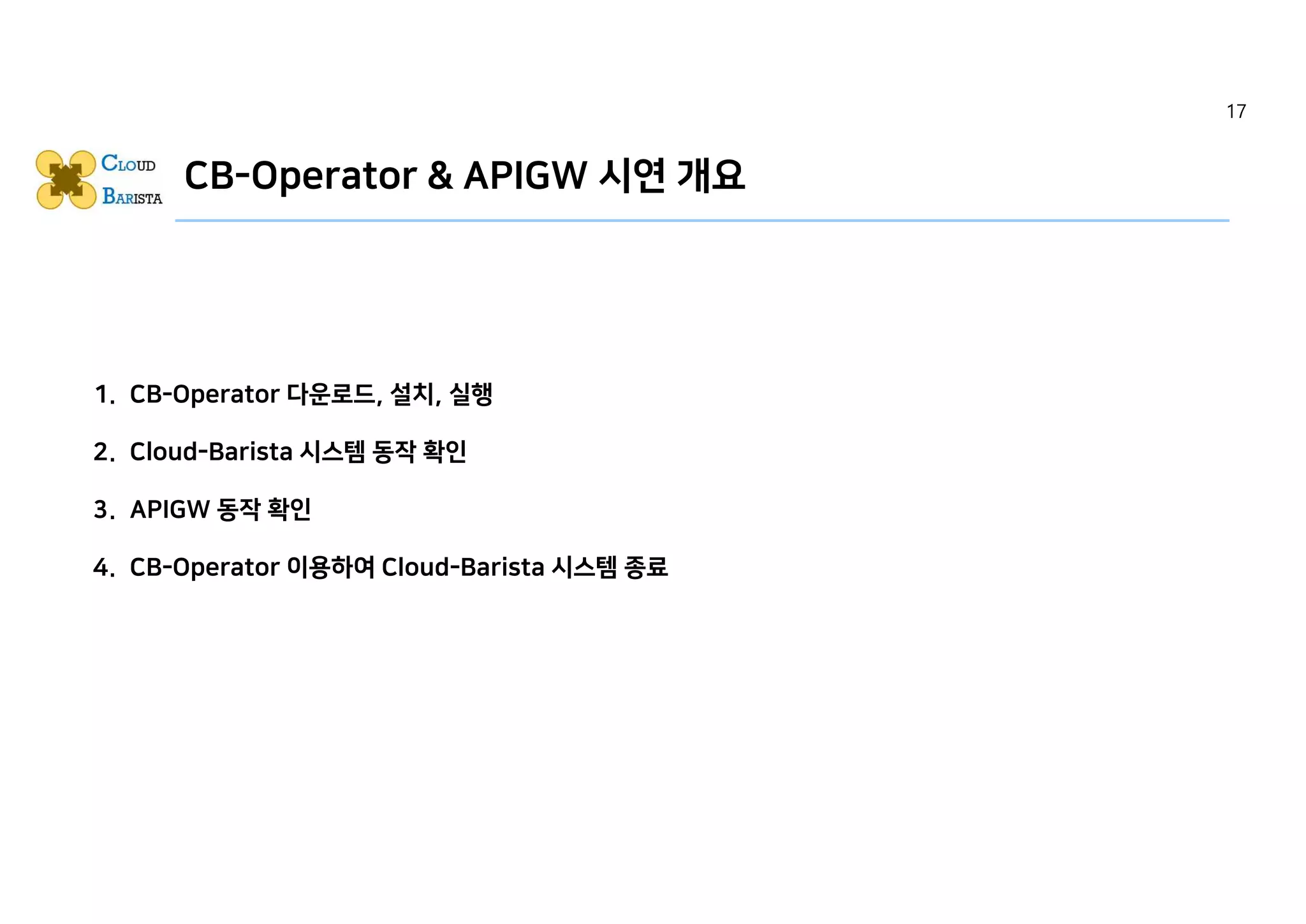 CB-Operator & APIGW 시연 개요
1. CB-Operator 다운로드, 설치, 실행
2. Cloud-Barista 시스템 동작 확인
3. APIGW 동작 확인
4. CB-Operator 이용하여 Cloud-Barista 시스템 종료
17
 
