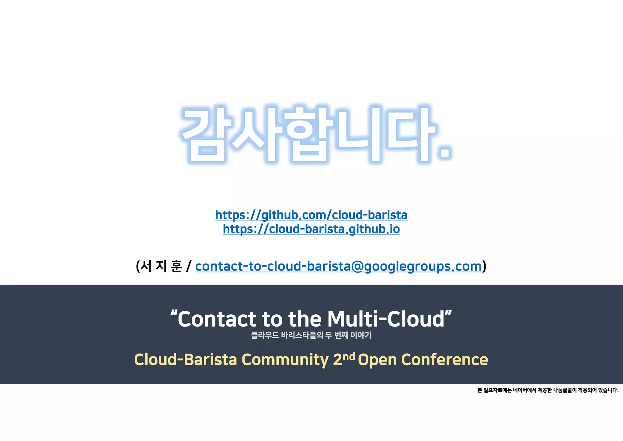 감사합니다.
(서 지 훈 / contact-to-cloud-barista@googlegroups.com)
“Contact to the Multi-Cloud”
Cloud-Barista Community 2nd Open Conference
클라우드 바리스타들의 두 번째 이야기
본 발표자료에는 네이버에서 제공한 나눔글꼴이 적용되어 있습니다.
https://github.com/cloud-barista
https://cloud-barista.github.io
 
