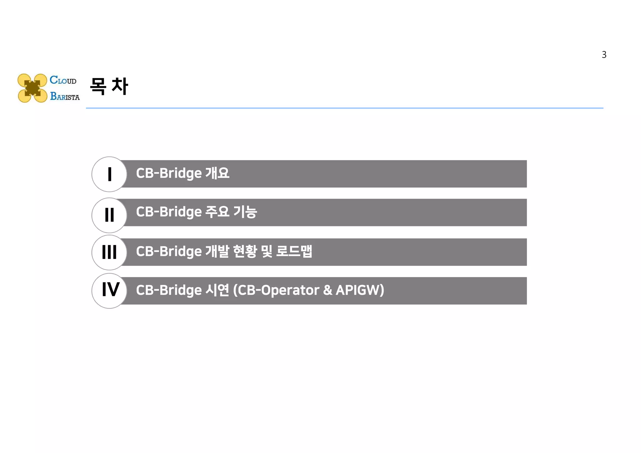 목 차
CB-Bridge 개요
CB-Bridge 주요 기능
CB-Bridge 개발 현황 및 로드맵
CB-Bridge 시연 (CB-Operator & APIGW)
I
II
III
IV
3
 
