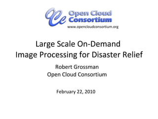 Large Scale On-Demand  Image Processing for Disaster Relief Robert Grossman Open Cloud Consortium February 22, 2010 www.opencloudconsortium.org 
