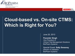 Cloud-based vs. On-site CTMS:
Which is Right for You?
June 20, 2013
Parambir Singh
Vice President of
Clinical Trial Management Solutions
BioPharm Systems
Special Guest: Sally Sweeney
Director of Validation
BioPharm Systems
 