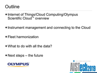 Outline
Internet of Things/Cloud Computing/Olympus
Scientific Cloud™ overview
Instrument management and connecting to the Cloud
Fleet harmonization
What to do with all the data?
Next steps – the future
 