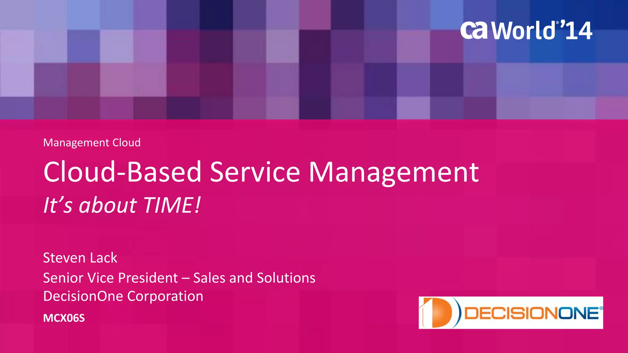 Management Cloud 
Cloud-Based Service Management 
It’s about TIME! 
Steven Lack 
MCX06S 
Senior Vice President – Sales and Solutions 
DecisionOne Corporation 
 