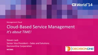 Management Cloud 
Cloud-Based Service Management 
It’s about TIME! 
Steven Lack 
MCX06S 
Senior Vice President – Sales and Solutions 
DecisionOne Corporation 
 