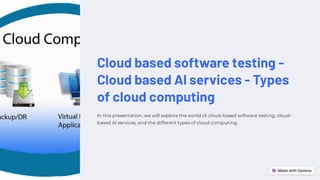 Cloud based software testing -
Cloud based AI services - Types
of cloud computing
In this presentation, we will explore the world of cloud-based software testing, cloud-
based AI services, and the different types of cloud computing.
 