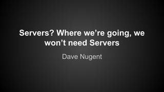 Servers? Where we’re going, we
won’t need Servers
Dave Nugent
 