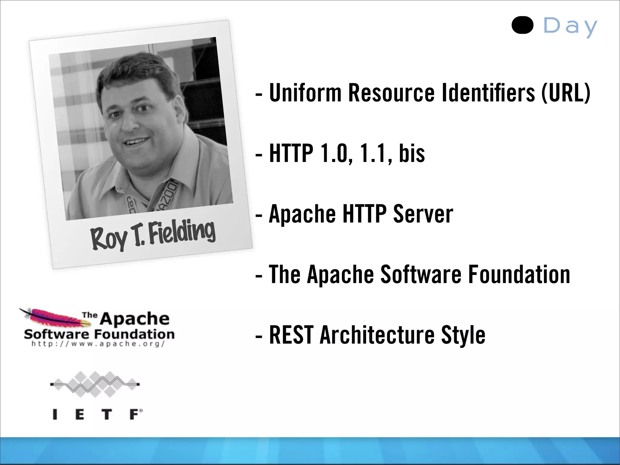 - Uniform Resource Identiﬁers (URL)

                  - HTTP 1.0, 1.1, bis

                  - Apache HTTP Server
Roy T. Fielding
                  - The Apache Software Foundation

                  - REST Architecture Style
 