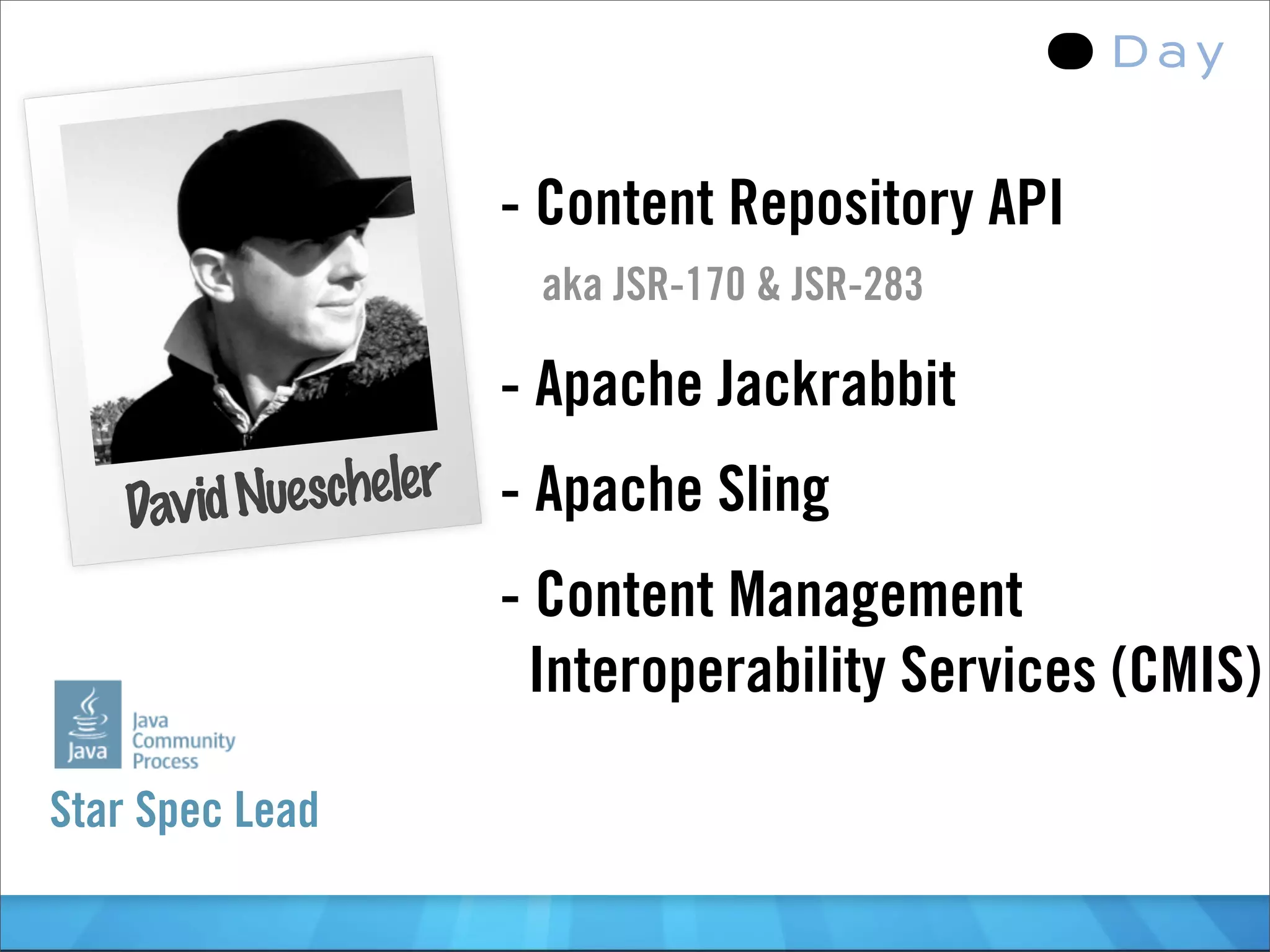 - Content Repository API
                        aka JSR-170 & JSR-283

                       - Apache Jackrabbit
    David Nuescheler   - Apache Sling
                       - Content Management
                         Interoperability Services (CMIS)

Star Spec Lead
 