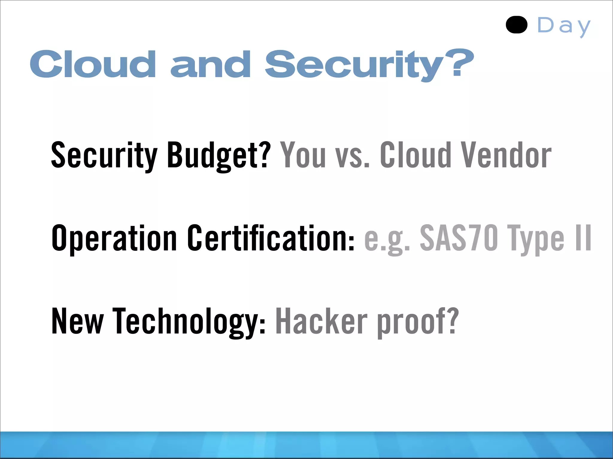 Cloud and Security?

Security Budget? You vs. Cloud Vendor

Operation Certiﬁcation: e.g. SAS70 Type II

New Technology: Hacker proof?
 