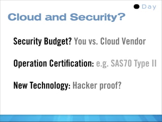 Cloud and Security?

Security Budget? You vs. Cloud Vendor

Operation Certiﬁcation: e.g. SAS70 Type II

New Technology: Hacker proof?
 