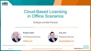 Cloud-Based Licensing
in Offline Scenarios
Strategies and Best Practices
Rüdiger Kügler
VP Professional Services
rk@wibu.com
Jörg Jans
Professional Services
joerg.jans@wibu.com
2023-11-08 © WIBU-SYSTEMS AG 2023 | Cloud-Based Licensing in Offline Scenarios
 