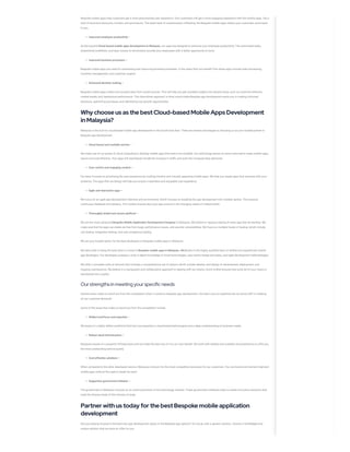 Bespoke mobile apps help customers get a more personalized user experience. Your customers will get a more engaging experience with the mobile apps. Get a
host of exclusive discounts, content, and promotions. The sheer level of customization offered by the Bespoke mobile apps makes your customers come back
to you.
Improved employee productivity –
As the top-end Cloud-based mobile apps development in Malaysia, our apps are designed to enhance your employee productivity. The automated tasks,
streamlined workflows, and easy access to information provide your employees with a better opportunity to excel.
Improved business processes –
Bespoke mobile apps are used for automating and improving business processes. A few areas that can benefit from these apps include order processing,
inventory management, and customer support.
Enhanced decision making –
Bespoke mobile apps collect and analyze data from varied sources. This will help you get valuable insights into several areas, such as customer behavior,
market trends, and operational performance. This data-driven approach is what would make Bespoke app development assist you in making informed
decisions, optimizing processes, and identifying new growth opportunities.
Why choose us as the bestCloud-based Mobile Apps Development
inMalaysia?
Malaysia is the hub for cloud-based mobile app development in the South East Asia. There are several advantages to choosing us as your trusted partner in
Bespoke app development.
Cloud-based and scalable service –
We make use of our power of cloud computing to develop mobile apps that tend to be scalable. Our technology leaves no stone unturned to make mobile apps
secure and cost-effective. Your apps will seamlessly handle the increase in traffic and even the increased data demands.
User-centric and engaging content –
Our team focuses on prioritizing the user experience by crafting intuitive and visually appealing mobile apps. We help you create apps that resonate with your
audience. The apps that we design will help you ensure a seamless and enjoyable user experience.
Agile and interactive apps –
We focus on an agile app development interface and environment, which focuses on breaking the app development into multiple sprints. This ensures
continuous feedback and iteration. This further ensures that your app evolves in the changing needs of market trends.
Thoroughly tested and secure platform –
We are the most advanced Bespoke Mobile Application Development Company in Malaysia. We believe in rigorous testing of every app that we develop. We
make sure that the apps we create are free from bugs, performance issues, and security vulnerabilities. We focus on multiple facets of testing, which include
unit testing, integration testing, and user acceptance testing.
We are your trusted option for the best developers of bespoke mobile apps in Malaysia
We take pride in being the best when it comes to Bespoke mobile apps in Malaysia. All thanks to the highly qualified team of skilled and experienced mobile
app developers. Our developers possess a truly in-depth knowledge of cloud technologies, user-centric design principles, and agile development methodologies.
We offer a complete suite of services that includes a comprehensive set of options which include ideation and design to development, deployment, and
ongoing maintenance. We believe in a transparent and collaborative approach to dealing with our clients, which further ensures that every bit of your vision is
transferred into a reality.
Ourstrengthsinmeeting yourspecificneeds
Several areas make us stand out from the competition when it comes to bespoke app development. Our team and our expertise are our prime USP in meeting
all our customer demands.
Some of the areas that make us stand out from the competition include
Skilled workforce and expertise –
We boast of a highly skilled workforce that has vast expertise in cloud-based technologies and a deep understanding of business needs.
Robust cloud infrastructure –
Malaysia boasts of a powerful infrastructure and we make the best use of it to our own benefit. We work with reliable and scalable cloud platforms to offer you
the most outstanding service quality.
Cost-effective solutions –
When compared to the other developed nations, Malaysia is known for the most competitive structures for our customers. You can build and maintain high-end
mobile apps without the need to break the bank.
Supportive government initiative –
The government in Malaysia focuses on an active promotion of the technology industry. These government initiatives help us create innovative solutions that
meet the diverse needs of the industry at large.
Partner withus today for the bestBespoke mobile application
development
Are you looking forward to the best new app development option in the Bespoke app options? Do not go with a generic solution. Choose a full-fledged and
unique solution that we have on offer for you.
 