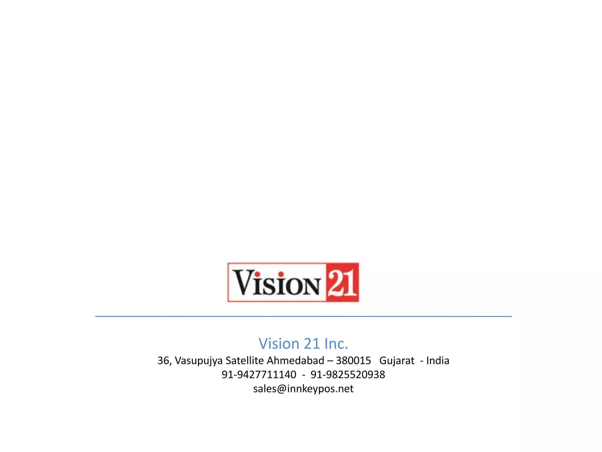 Vision 21 Inc.
36, Vasupujya Satellite Ahmedabad – 380015 Gujarat - India
91-9427711140 - 91-9825520938
sales@innkeypos.net
 