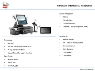 www.innkeypos.net
Hardware Interface & Integration
D
C
E
F
G
B
System Integration
• Tablets
• PMS Interface
• Cashless Payment
• Customer Loyalty Integration (CRM)
Peripherals
• Remote Printers
• KDS – Kitchen Display System
• Bar Code Scanner
• Clerk iButtons
• Cash Drawers
• Card Reader
Technology
• Microsoft
• POS.Net for Peripheral Interface
• MS SQL Server Database
• Crystal Report for report interface
Data Centers
• Mumbai, India
• Dubai, UAE
• New York, USA
 