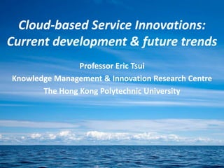Cloud-based Service Innovations:
Current development & future trends
Professor Eric Tsui
Knowledge Management & Innovation Research Centre
The Hong Kong Polytechnic University
 