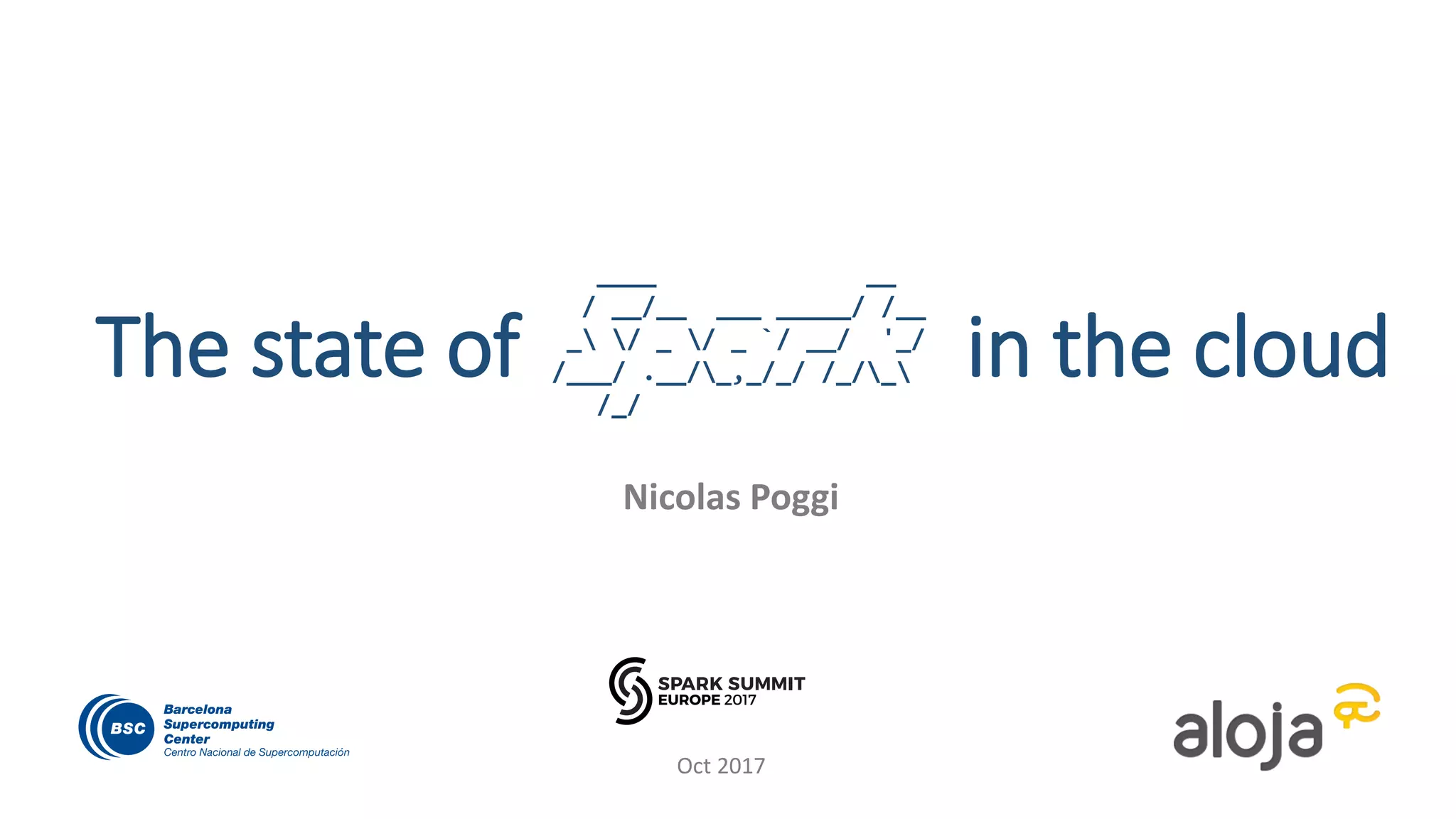 The state of in the cloud
Nicolas Poggi
Oct 2017
____ __
/ __/__ ___ _____/ /__
_ / _ / _ `/ __/ '_/
/___/ .__/_,_/_/ /_/_
/_/
 