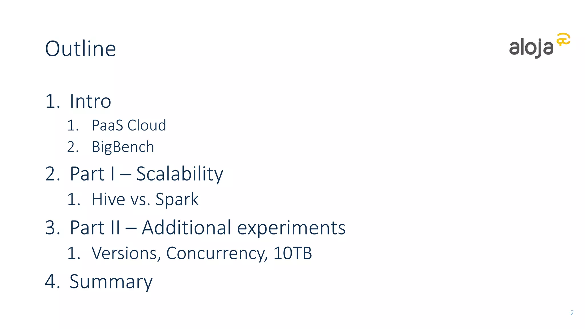 Outline
1. Intro
1. PaaS Cloud
2. BigBench
2. Part I – Scalability
1. Hive vs. Spark
3. Part II – Additional experiments
1. Versions, Concurrency, 10TB
4. Summary
2
 