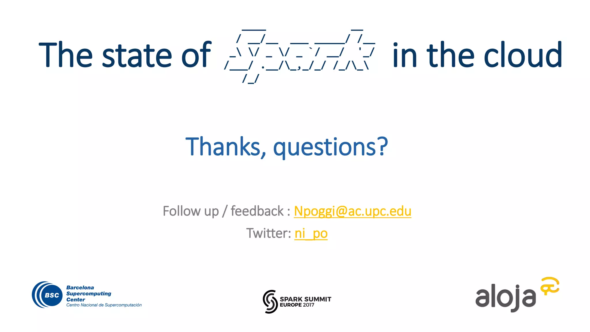 Thanks, questions?
Follow up / feedback : Npoggi@ac.upc.edu
Twitter: ni_po
The state of in the cloud
____ __
/ __/__ ___ _____/ /__
_ / _ / _ `/ __/ '_/
/___/ .__/_,_/_/ /_/_
/_/
 