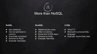 More than NoSQL
NoSQL
✘  Non-relational
✘  Can be optimized in-
memory
✘  Eventually consistent
✘  Schema on Read
✘  Example: Aerospike
NewSQL
✘  Relational plus more
✘  Often in-memory
✘  Some kind of SQL-layer
✘  Schema on Write
✘  Example: MemSQL
U-SQL
✘  What???
✘  Microsoft’s universal SQL
language
✘  Example: Azure Data Lake
 