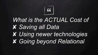 “What is the ACTUAL Cost of
✘  Saving all Data
✘  Using newer technologies
✘  Going beyond Relational
 